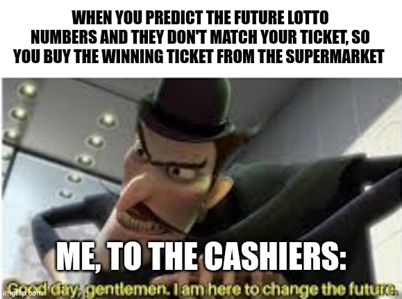 Winning ticket | WHEN YOU PREDICT THE FUTURE LOTTO NUMBERS AND THEY DON'T MATCH YOUR TICKET, SO YOU BUY THE WINNING TICKET FROM THE SUPERMARKET; ME, TO THE CASHIERS: | image tagged in good day gentlemen i am here to change the future | made w/ Imgflip meme maker