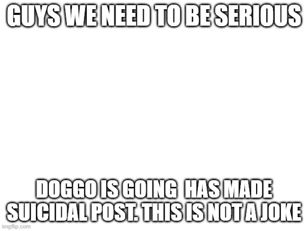 GUYS WE NEED TO BE SERIOUS; DOGGO IS GOING  HAS MADE SUICIDAL POST. THIS IS NOT A JOKE | made w/ Imgflip meme maker