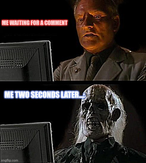 Imma wait... | ME WAITING FOR A COMMENT; ME TWO SECONDS LATER...: | image tagged in memes,i'll just wait here | made w/ Imgflip meme maker