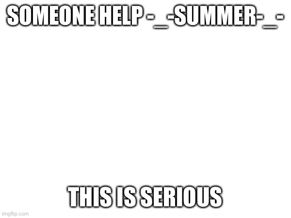 They need help | SOMEONE HELP -_-SUMMER-_-; THIS IS SERIOUS | image tagged in help,depression | made w/ Imgflip meme maker