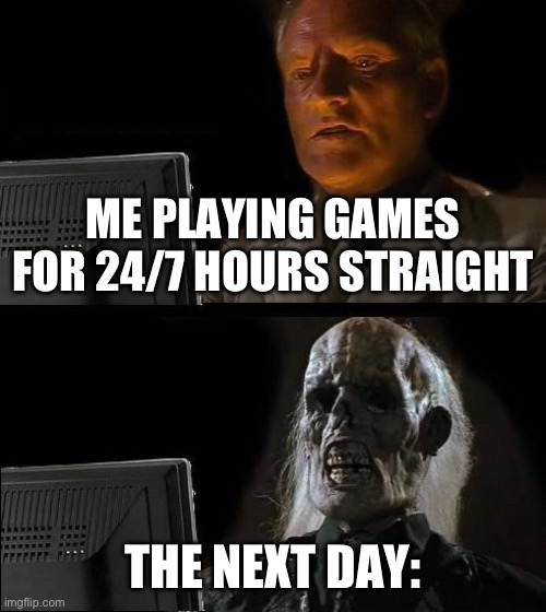 The next day: | ME PLAYING GAMES FOR 24/7 HOURS STRAIGHT; THE NEXT DAY: | image tagged in memes,i'll just wait here | made w/ Imgflip meme maker