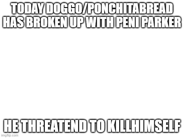 please dont do it | TODAY DOGGO/PONCHITABREAD HAS BROKEN UP WITH PENI PARKER; HE THREATEND TO KILLHIMSELF | made w/ Imgflip meme maker