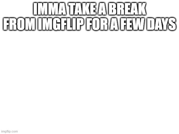 IMMA TAKE A BREAK FROM IMGFLIP FOR A FEW DAYS | made w/ Imgflip meme maker