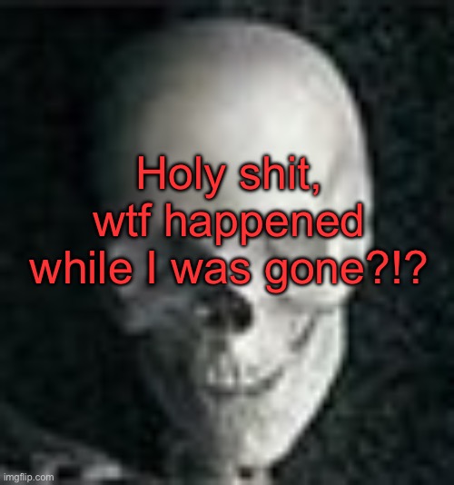 . | Holy shit, wtf happened while I was gone?!? | image tagged in skull | made w/ Imgflip meme maker