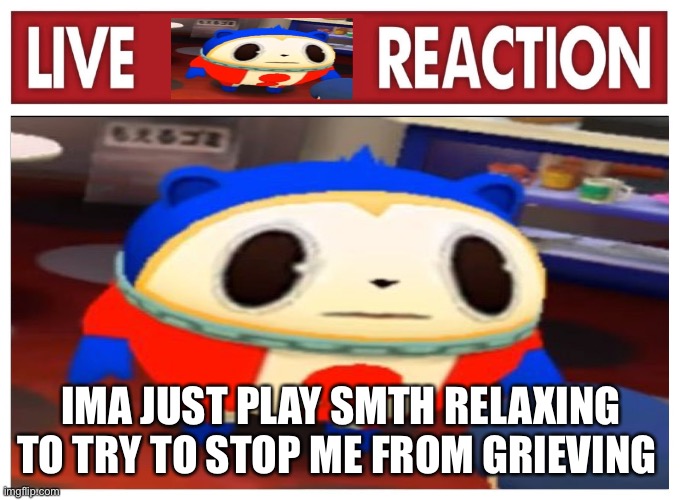 Live Teddie reaction | IMA JUST PLAY SMTH RELAXING TO TRY TO STOP ME FROM GRIEVING | image tagged in live teddie reaction | made w/ Imgflip meme maker