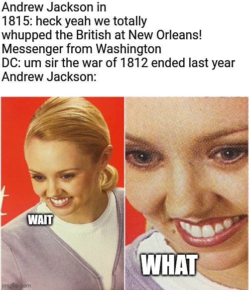 Big oops | Andrew Jackson in 1815: heck yeah we totally whupped the British at New Orleans!
Messenger from Washington DC: um sir the war of 1812 ended last year
Andrew Jackson:; WAIT; WHAT | image tagged in wait what,war of 1812,andrew jackson | made w/ Imgflip meme maker