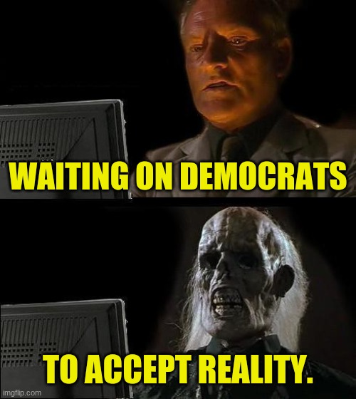 Sublime ignorance. | WAITING ON DEMOCRATS; TO ACCEPT REALITY. | image tagged in memes,i'll just wait here | made w/ Imgflip meme maker