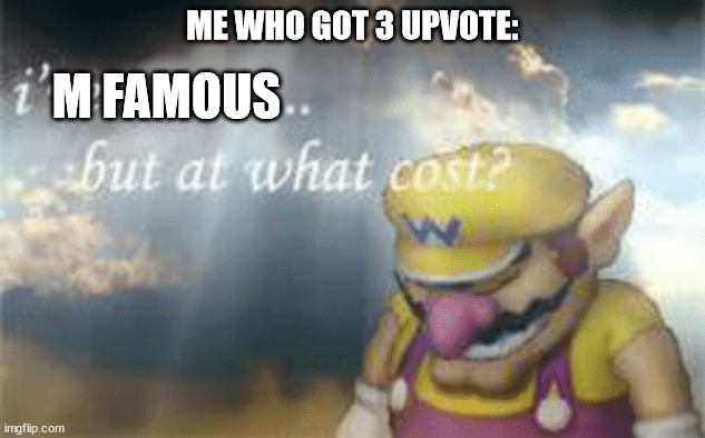 For real | ME WHO GOT 3 UPVOTE:; M FAMOUS | image tagged in i've won but at what cost | made w/ Imgflip meme maker