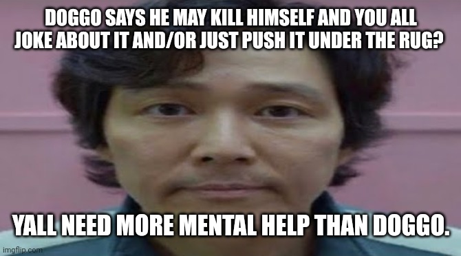 gi hun stare | DOGGO SAYS HE MAY KILL HIMSELF AND YOU ALL JOKE ABOUT IT AND/OR JUST PUSH IT UNDER THE RUG? YALL NEED MORE MENTAL HELP THAN DOGGO. | image tagged in gi hun stare | made w/ Imgflip meme maker