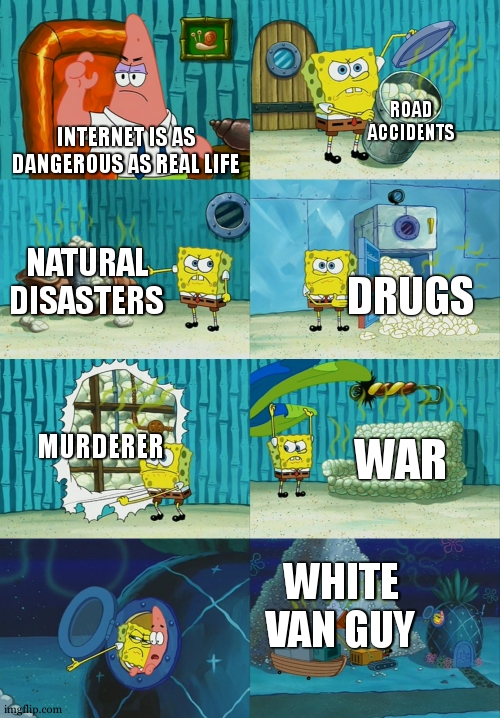 Spongebob diapers meme | ROAD ACCIDENTS; INTERNET IS AS DANGEROUS AS REAL LIFE; NATURAL DISASTERS; DRUGS; MURDERER; WAR; WHITE VAN GUY | image tagged in spongebob diapers meme | made w/ Imgflip meme maker