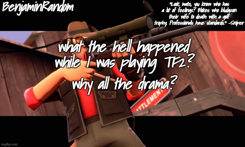 benjamin's sniper temp | what the hell happened while I was playing TF2? why all the drama? | image tagged in benjamin's sniper temp | made w/ Imgflip meme maker
