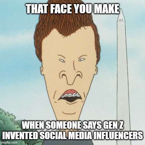 This is how I see all of them | THAT FACE YOU MAKE; WHEN SOMEONE SAYS GEN Z INVENTED SOCIAL MEDIA INFLUENCERS | image tagged in funny | made w/ Imgflip meme maker