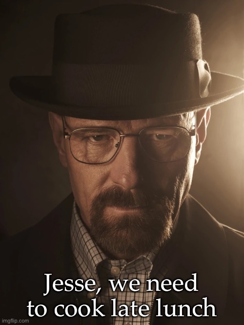 walter white | Jesse, we need to cook late lunch | image tagged in walter white | made w/ Imgflip meme maker