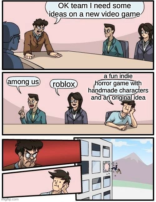 Boardroom Meeting Suggestion | OK team I need some ideas on a new video game; a fun indie horror game with handmade characters and an original idea; among us; roblox | image tagged in memes,boardroom meeting suggestion | made w/ Imgflip meme maker