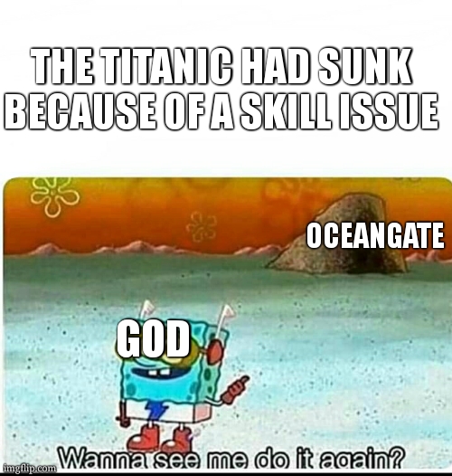 definitly | THE TITANIC HAD SUNK BECAUSE OF A SKILL ISSUE; OCEANGATE; GOD | image tagged in spongebob wanna see me do it again,titanic,submarine | made w/ Imgflip meme maker