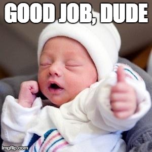 Bumps & Babies | GOOD JOB, DUDE | image tagged in bumps  babies | made w/ Imgflip meme maker