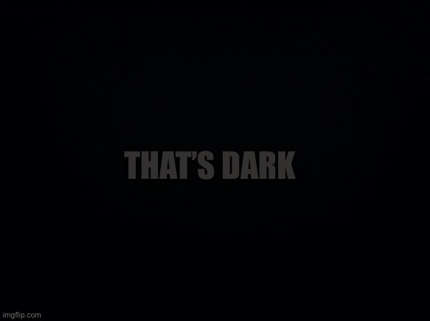 Black background | THAT’S DARK | image tagged in black background | made w/ Imgflip meme maker