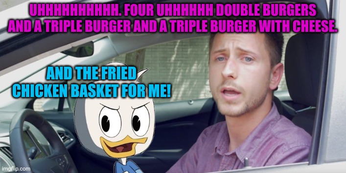 Drive through order | UHHHHHHHHHH. FOUR UHHHHHH DOUBLE BURGERS AND A TRIPLE BURGER AND A TRIPLE BURGER WITH CHEESE. AND THE FRIED CHICKEN BASKET FOR ME! | image tagged in drive through order | made w/ Imgflip meme maker