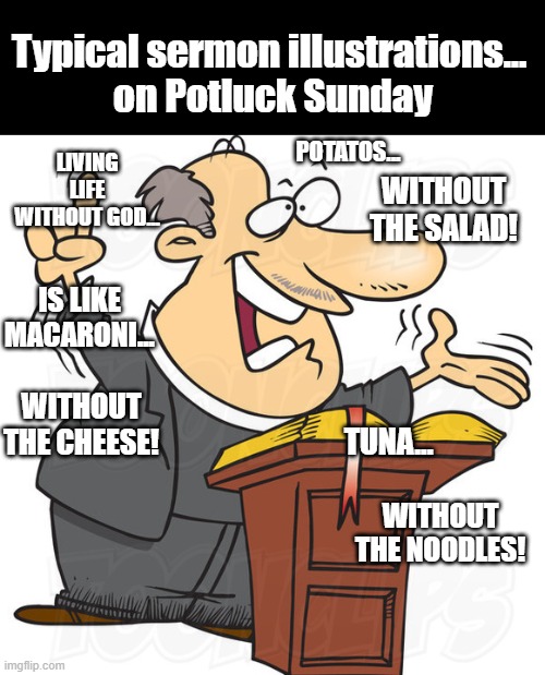 I saw this in a newspaper cliping. Had to copy it Lol | Typical sermon illustrations... 
on Potluck Sunday; POTATOS... LIVING LIFE WITHOUT GOD... WITHOUT THE SALAD! IS LIKE MACARONI... TUNA... WITHOUT THE CHEESE! WITHOUT THE NOODLES! | image tagged in potluch sunday meme | made w/ Imgflip meme maker