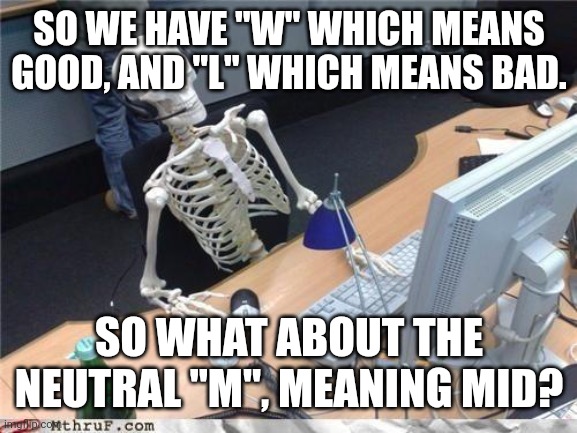 W, M, or L? | SO WE HAVE "W" WHICH MEANS GOOD, AND "L" WHICH MEANS BAD. SO WHAT ABOUT THE NEUTRAL "M", MEANING MID? | image tagged in waiting skeleton | made w/ Imgflip meme maker