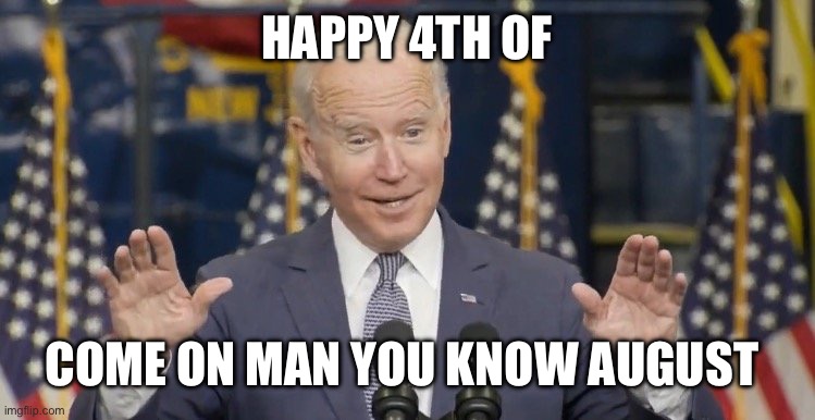 Cocky joe biden | HAPPY 4TH OF; COME ON MAN YOU KNOW AUGUST | image tagged in cocky joe biden | made w/ Imgflip meme maker