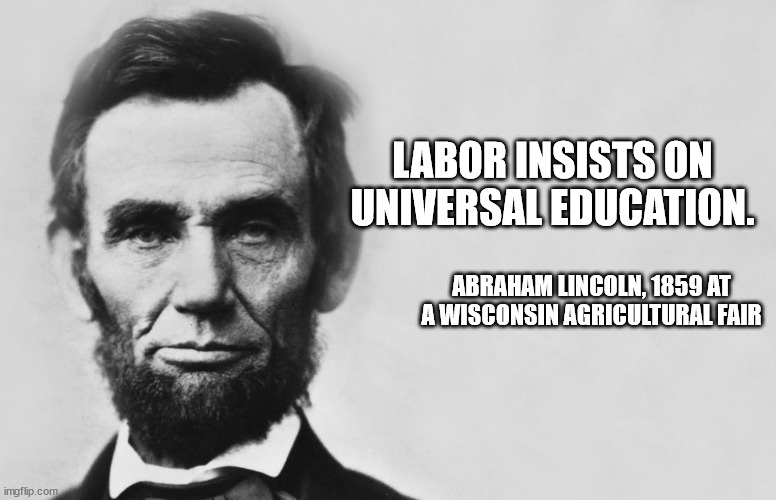 Did Lincoln insist on free universal education? | LABOR INSISTS ON UNIVERSAL EDUCATION. ABRAHAM LINCOLN, 1859 AT A WISCONSIN AGRICULTURAL FAIR | image tagged in abraham lincoln | made w/ Imgflip meme maker
