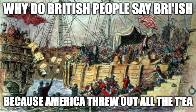 NO MORE TEA | WHY DO BRITISH PEOPLE SAY BRI'ISH; BECAUSE AMERICA THREW OUT ALL THE T'EA | image tagged in boston tea party | made w/ Imgflip meme maker