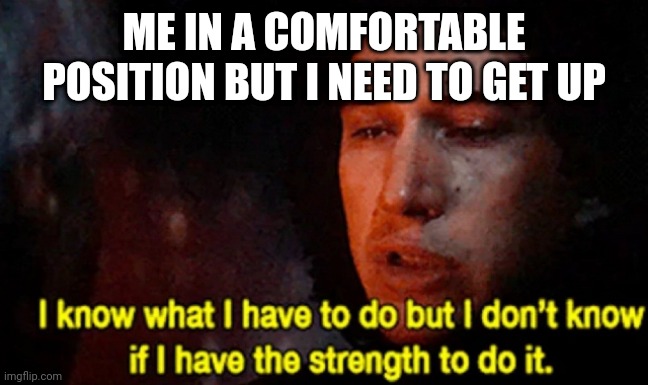 I know what I have to do but I don’t know if I have the strength | ME IN A COMFORTABLE POSITION BUT I NEED TO GET UP | image tagged in i know what i have to do but i don t know if i have the strength,sad | made w/ Imgflip meme maker