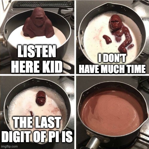 ... | LISTEN HERE KID; I DON'T HAVE MUCH TIME; THE LAST DIGIT OF PI IS | image tagged in chocolate gorilla | made w/ Imgflip meme maker