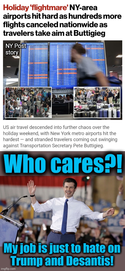 Everything's dysfunctional under democrats | NY Post
story; Who cares?! My job is just to hate on
Trump and Desantis! | image tagged in pete buttigieg,memes,flight cancellations,dysfunction,democrats,incompetence | made w/ Imgflip meme maker