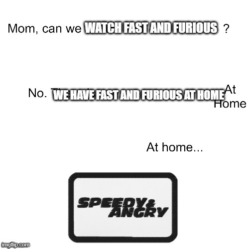 Speedy and angry | WATCH FAST AND FURIOUS; WE HAVE FAST AND FURIOUS AT HOME | image tagged in mom can we have | made w/ Imgflip meme maker