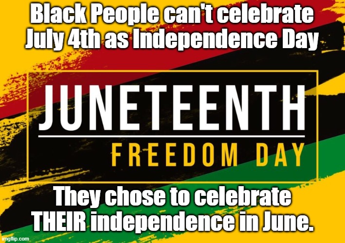 Juneteenth | Black People can't celebrate July 4th as Independence Day; They chose to celebrate THEIR independence in June. | image tagged in juneteenth,4th of july | made w/ Imgflip meme maker
