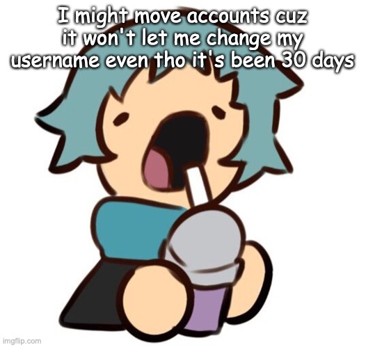 A | I might move accounts cuz it won't let me change my username even tho it's been 30 days | image tagged in a | made w/ Imgflip meme maker