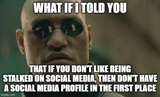 You're seriously broadcasting your life to the general public | WHAT IF I TOLD YOU; THAT IF YOU DON'T LIKE BEING STALKED ON SOCIAL MEDIA, THEN DON'T HAVE A SOCIAL MEDIA PROFILE IN THE FIRST PLACE | image tagged in memes,matrix morpheus | made w/ Imgflip meme maker