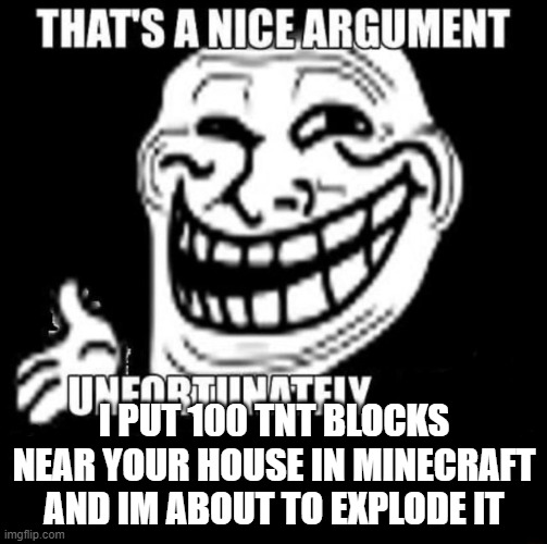 That's a Nice Argument | I PUT 100 TNT BLOCKS NEAR YOUR HOUSE IN MINECRAFT AND IM ABOUT TO EXPLODE IT | image tagged in that's a nice argument | made w/ Imgflip meme maker