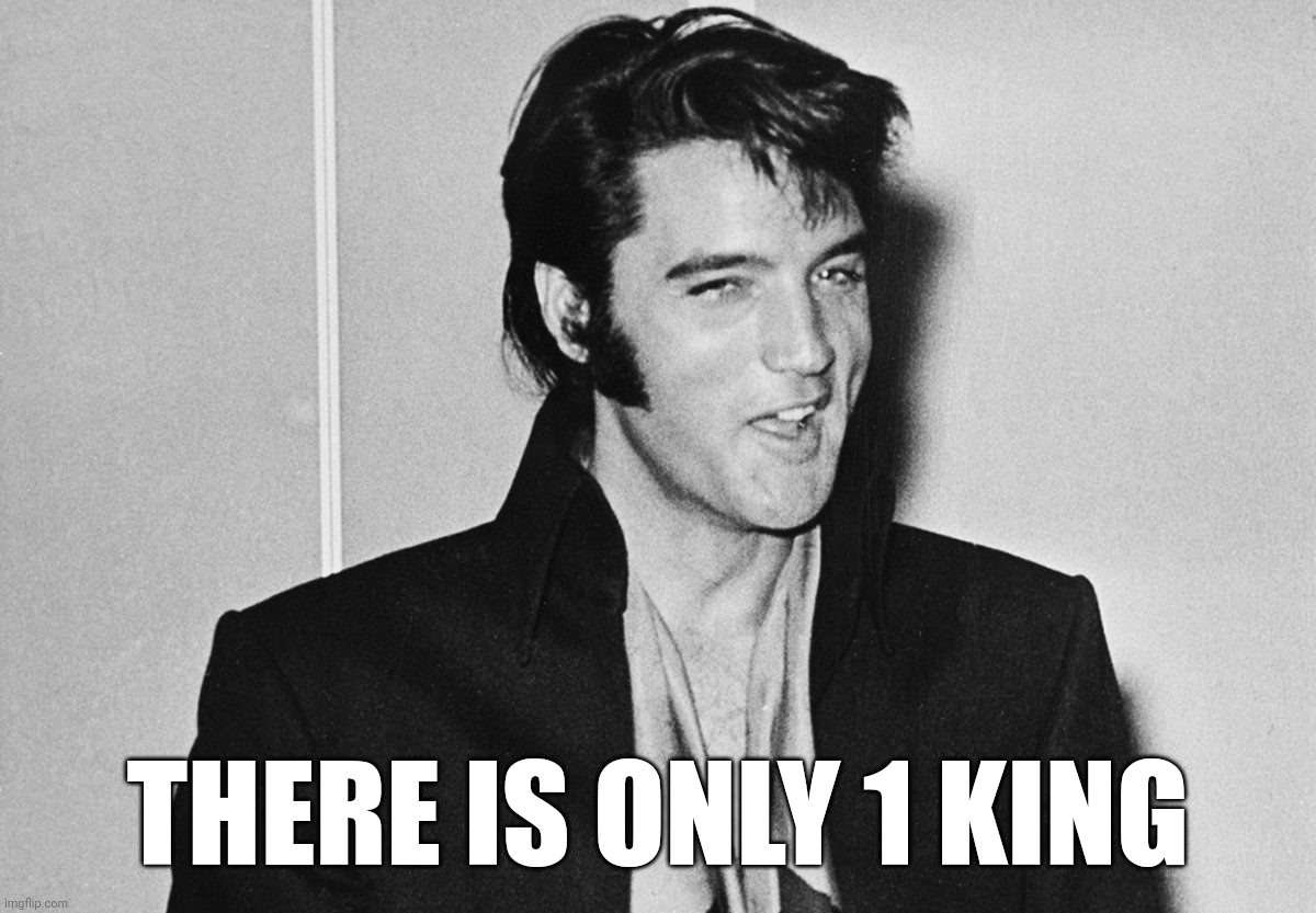Elvis | THERE IS ONLY 1 KING | image tagged in elvis | made w/ Imgflip meme maker