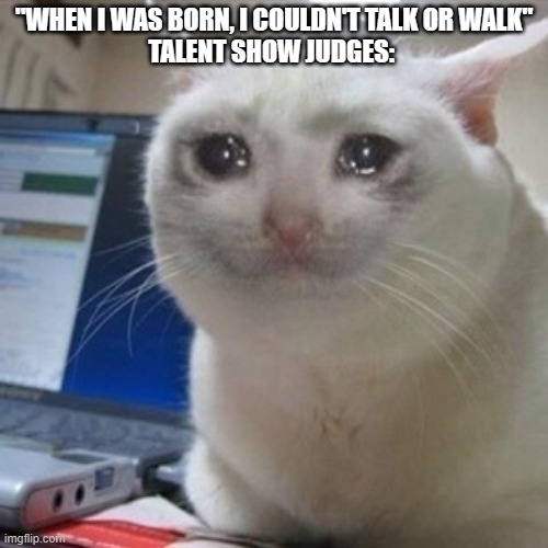 Give this man an award! | "WHEN I WAS BORN, I COULDN'T TALK OR WALK"
TALENT SHOW JUDGES: | image tagged in crying cat,memes,funny,funny memes | made w/ Imgflip meme maker