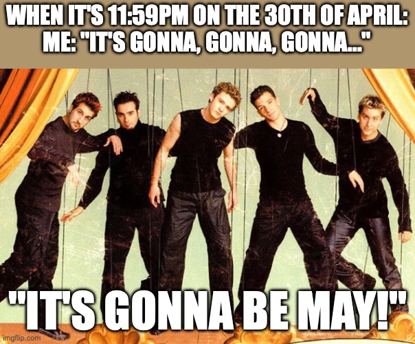 I'm sad I only thought of this now, but I'm not about to wait till next year | WHEN IT'S 11:59PM ON THE 30TH OF APRIL:
ME: "IT'S GONNA, GONNA, GONNA..."; "IT'S GONNA BE MAY!" | image tagged in nsync | made w/ Imgflip meme maker