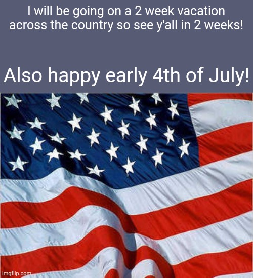 I might make a meme during the time it I can tho | I will be going on a 2 week vacation across the country so see y'all in 2 weeks! Also happy early 4th of July! | image tagged in usa flag,memes | made w/ Imgflip meme maker