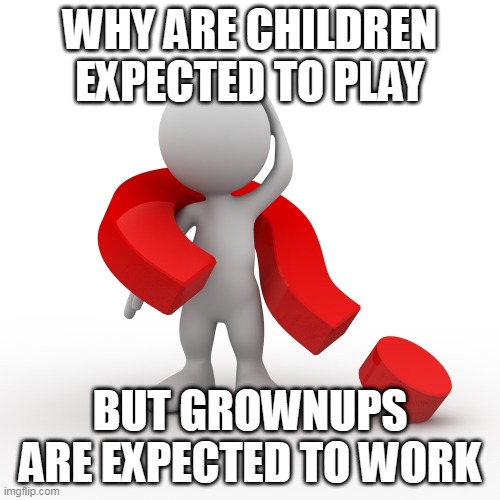 Well | WHY ARE CHILDREN EXPECTED TO PLAY; BUT GROWNUPS ARE EXPECTED TO WORK | image tagged in question mark,children,grownups,age,play,work | made w/ Imgflip meme maker