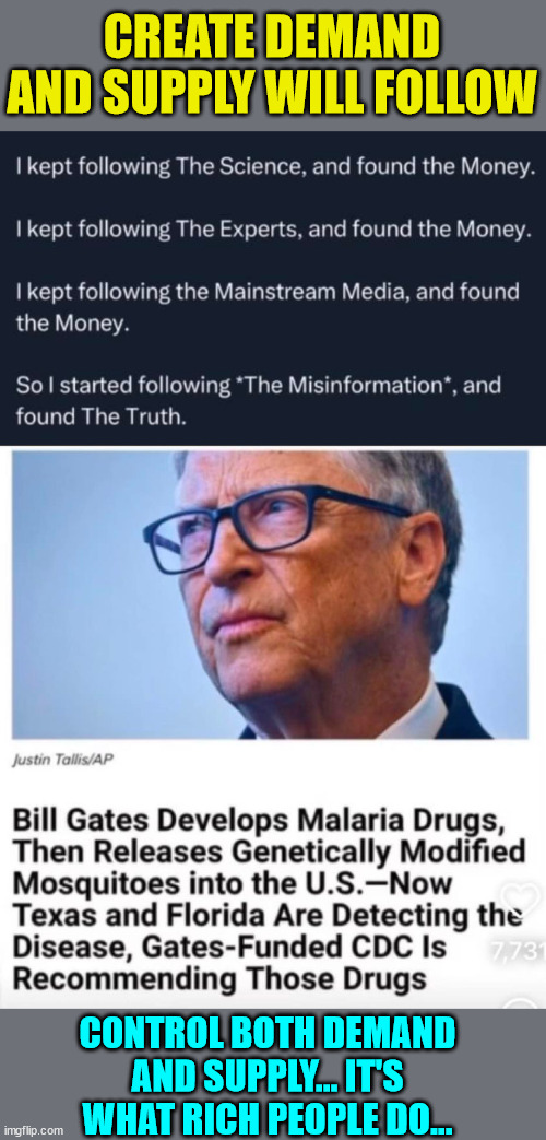 Always follow the money | CREATE DEMAND AND SUPPLY WILL FOLLOW; CONTROL BOTH DEMAND AND SUPPLY... IT'S WHAT RICH PEOPLE DO... | image tagged in evil,bill gates | made w/ Imgflip meme maker