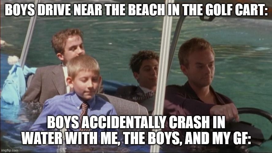 golf cart memes 2023 | BOYS DRIVE NEAR THE BEACH IN THE GOLF CART:; BOYS ACCIDENTALLY CRASH IN WATER WITH ME, THE BOYS, AND MY GF: | image tagged in sinking golf cart | made w/ Imgflip meme maker