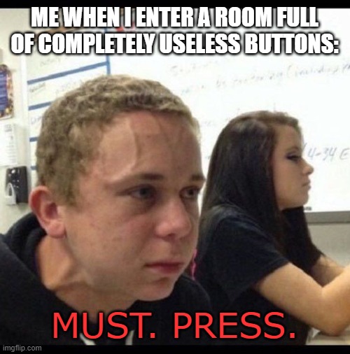 It's not just me. I know it. | ME WHEN I ENTER A ROOM FULL OF COMPLETELY USELESS BUTTONS:; MUST. PRESS. | image tagged in must resist,buttons,useless,memes,funny,adhd | made w/ Imgflip meme maker