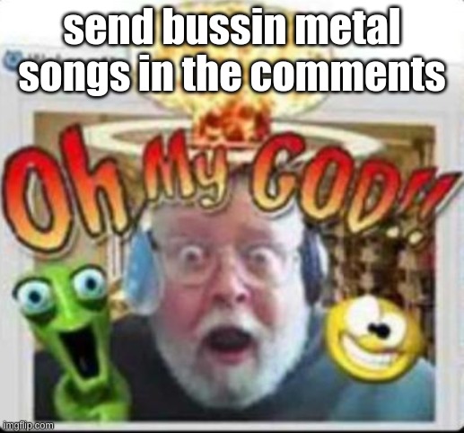 or rock | send bussin metal songs in the comments | image tagged in oh my god | made w/ Imgflip meme maker