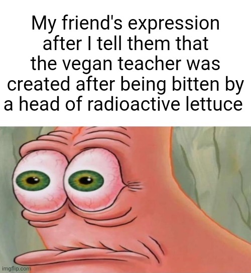 Radioactive lettuce turned her into a whacko | My friend's expression after I tell them that the vegan teacher was created after being bitten by a head of radioactive lettuce | image tagged in patrick disturbed | made w/ Imgflip meme maker