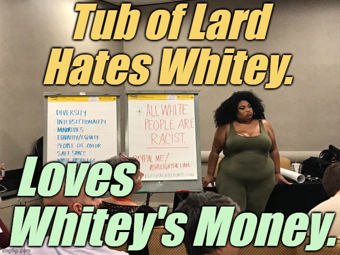 Obesity? Shame? Modesty? Wass dat is? | Tub of Lard Hates Whitey. Loves                      
Whitey's Money. | image tagged in liberals,democrats,lgbtq,blm,antifa,obesity | made w/ Imgflip meme maker
