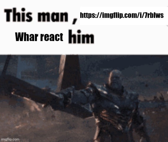 This man, _____ him | https://imgflip.com/i/7rblws; Whar react | image tagged in this man _____ him | made w/ Imgflip meme maker