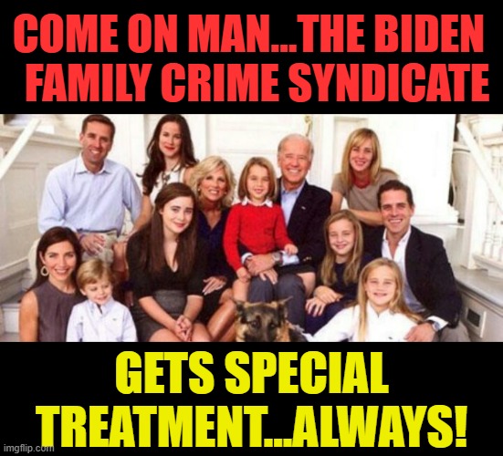Biden Crime Family | COME ON MAN...THE BIDEN   FAMILY CRIME SYNDICATE GETS SPECIAL TREATMENT...ALWAYS! | image tagged in biden crime family | made w/ Imgflip meme maker