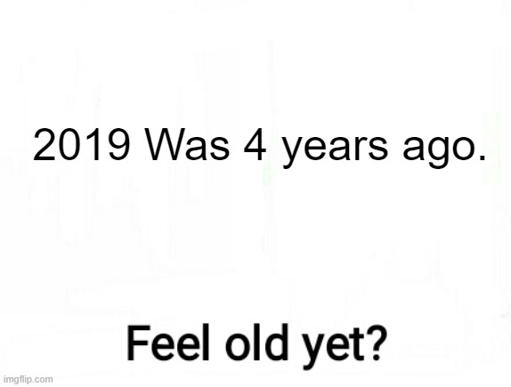 title | 2019 Was 4 years ago. | image tagged in feel old yet | made w/ Imgflip meme maker