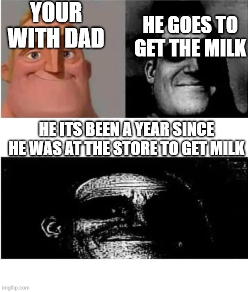 dads in a nutshell: | YOUR WITH DAD; HE GOES TO GET THE MILK; HE ITS BEEN A YEAR SINCE HE WAS AT THE STORE TO GET MILK | image tagged in traumatized mr incredible 3 parts | made w/ Imgflip meme maker